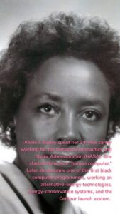 Annie J. Easley spent her 34-year career working for the National Aeronautics and Space Administration (NASA). She started there as a “human computer.” Later she became one of the first black computer programmers, working on alternative-energy technologies, energy-conservation systems, and the Centaur launch system. 