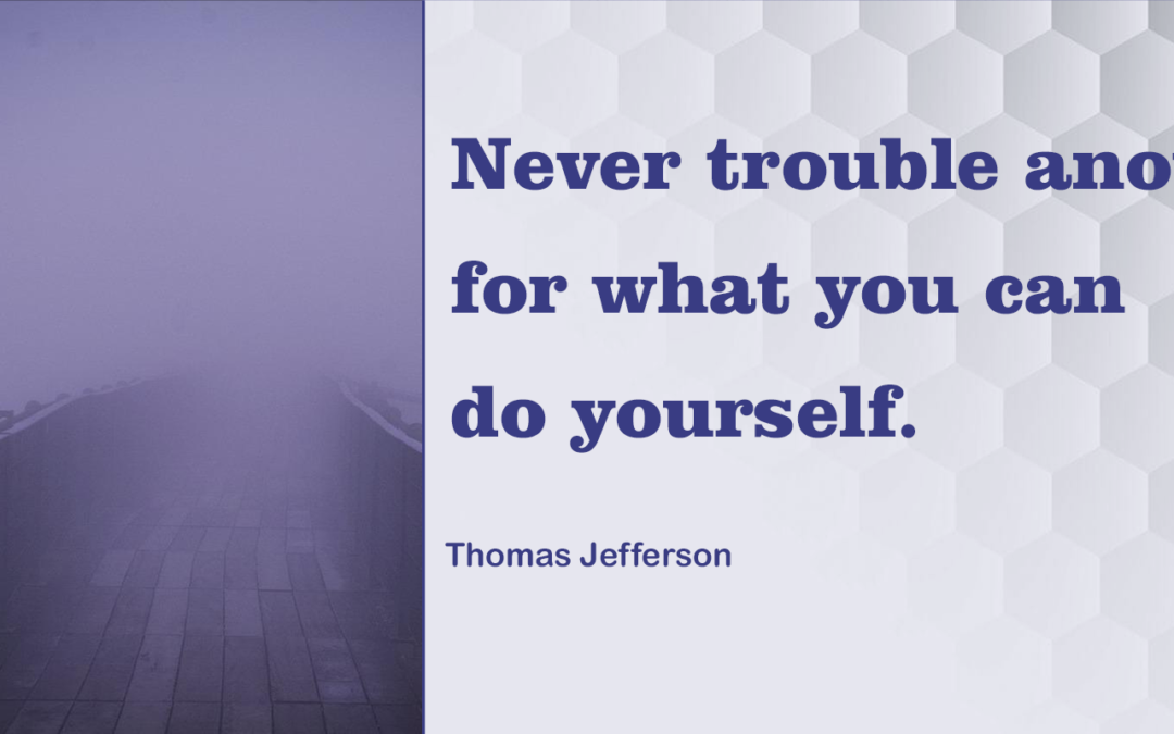 Never trouble another for what you can do yourself.